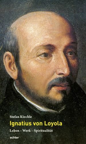 Ignatius von Loyola - Leben &ndash; Werk &ndash; Spiritualit&auml;t